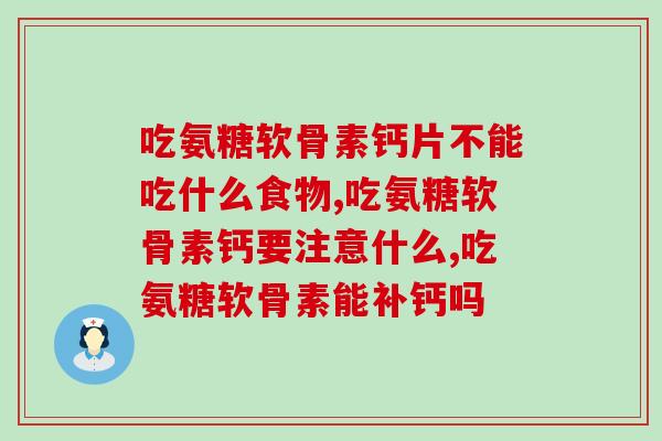 吃氨糖软骨素钙片不能吃什么食物？这些知识你都了解吗？