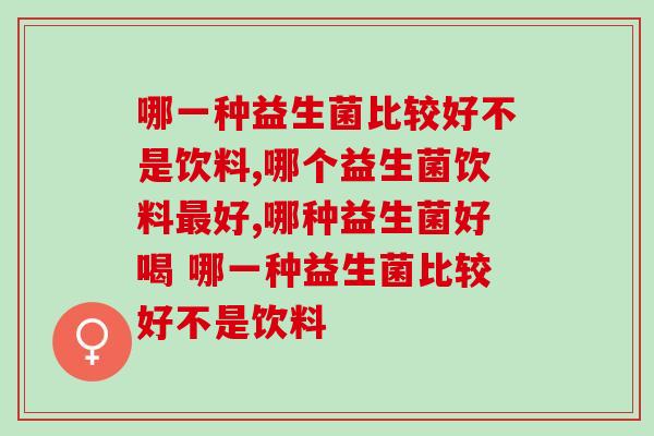 哪一种益生菌比较好不是饮料?你真的知道吗? 哪一种益生菌比较好不是饮料?你真的知道吗?
