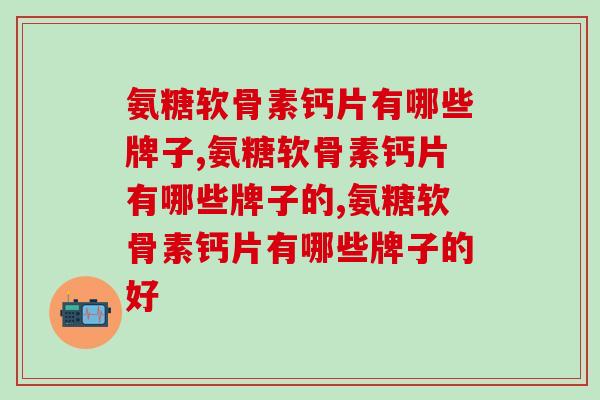 氨糖软骨素钙片有哪些牌子，你知道几个？