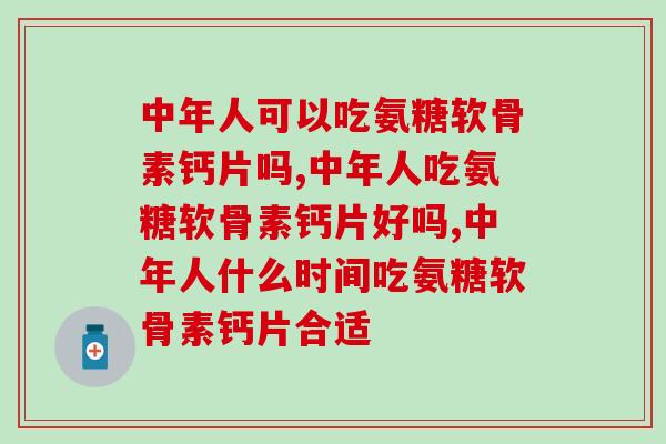 中年人可以吃氨糖软骨素钙片吗，让我们了解一下吧。