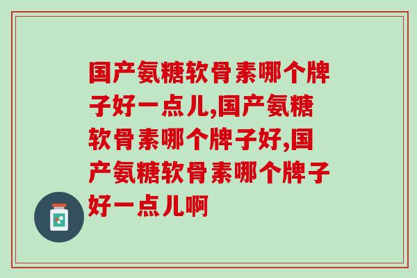 国产氨糖软骨素哪个牌子好一点儿，你知道吗？