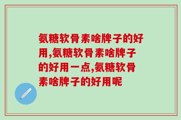氨糖软骨素啥牌子的好用,只有你还不知道吗? 氨糖软骨素啥牌子的好用,只有你还不知道吗?