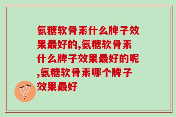 氨糖软骨素什么牌子效果好的,一定要知道 氨糖软骨素什么牌子效果好的,一定要知道