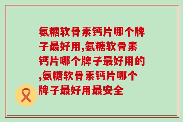 氨糖软骨素钙片哪个牌子好用,你知道吗? 氨糖软骨素钙片哪个牌子好用,你知道吗?
