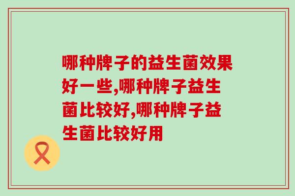 哪种牌子的益生菌效果好一些？调节肠道吃它效果看得见