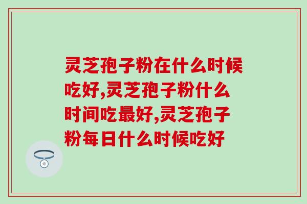 灵芝孢子粉在什么时候吃好,注意几点就可以啦 灵芝孢子粉在什么时候吃好,注意几点就可以啦