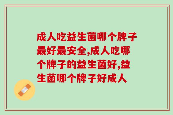 成人吃益生菌哪个牌子好安全?这个你吃过吗? 成人吃益生菌哪个牌子好安全?这个你吃过吗?