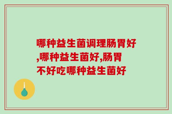 哪种益生菌调理肠胃好？你的益生菌真的选对了吗？
