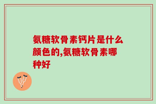 氨糖软骨素钙片是什么颜色的？你一定不知道