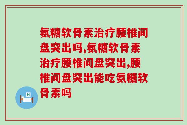 氨糖软骨素治疗腰椎间盘突出，它可是大功臣！