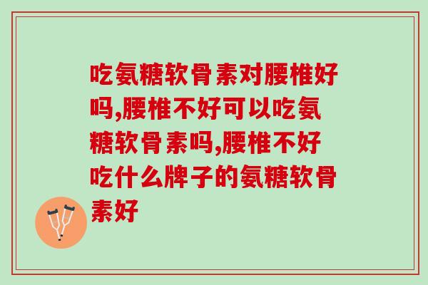吃氨糖软骨素对腰椎好吗？很多人都搞错了