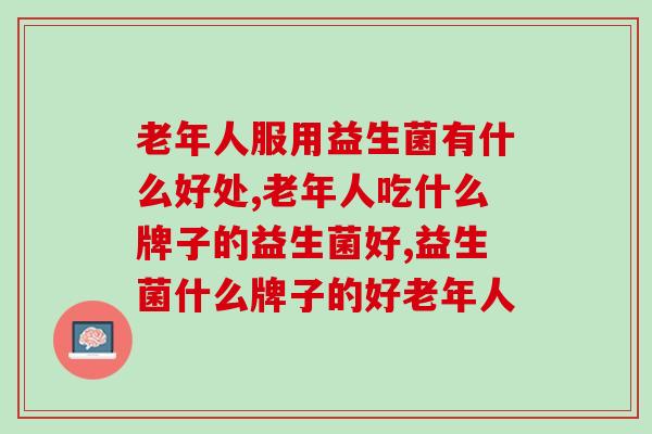 老年人服用益生菌有什么好处？请关注老年人肠胃健康