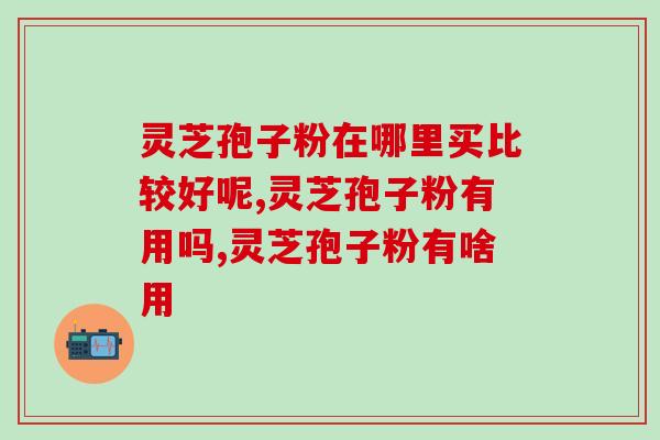 灵芝孢子粉在哪里买比较好呢 认准这个平台才能选择好的灵芝孢子粉 灵芝孢子粉在哪里买比较好呢 认准这个平台才能选择好的灵芝孢子粉