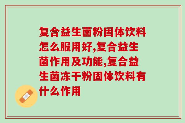 复合益生菌粉固体饮料怎么服用好？你吃的对不对？