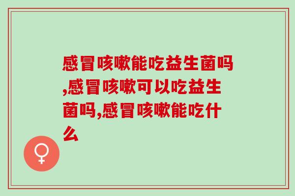感冒咳嗽能吃益生菌吗？快来一探究竟！