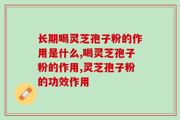 长期喝灵芝孢子粉的作用是什么？不明白的都看过来