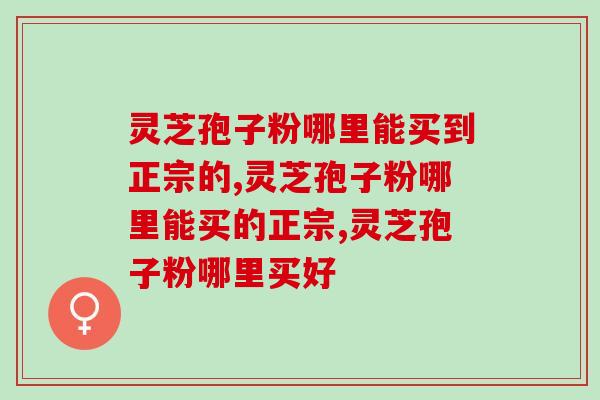 灵芝孢子粉哪里能买到正宗的?怎么买到好的灵芝孢子粉 灵芝孢子粉哪里能买到正宗的?怎么买到好的灵芝孢子粉