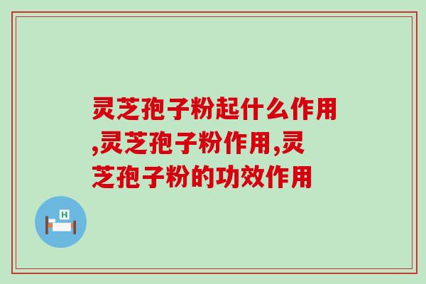 灵芝孢子粉起什么作用？能预防哪些疾病的发生