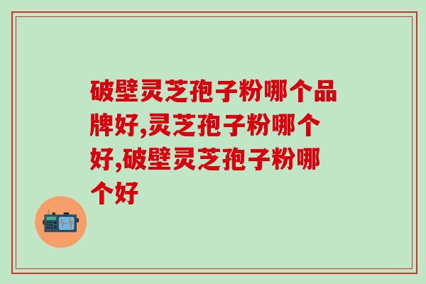 破壁灵芝孢子粉哪个品牌好？哪个品牌价格更亲民