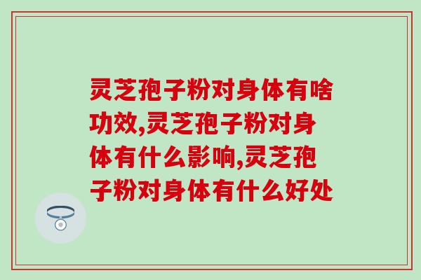灵芝孢子粉对身体有啥功效？除了保健，你还知道哪些？