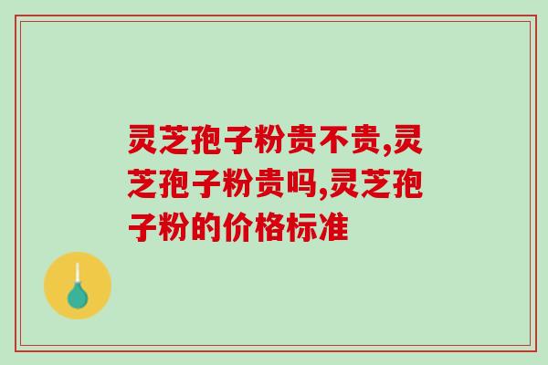 灵芝孢子粉贵不贵？价格不一影响品质吗？