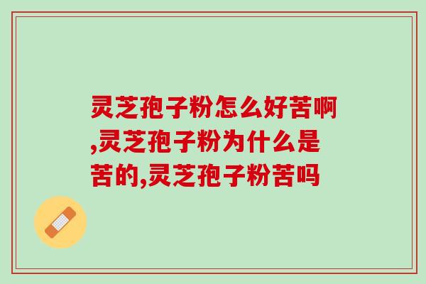 灵芝孢子粉怎么好苦啊？无外乎这一原因