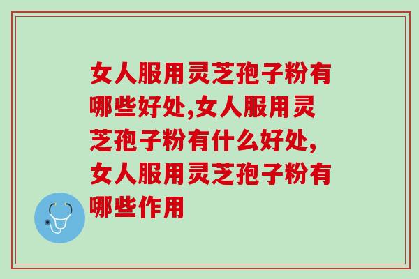 女人服用灵芝孢子粉有哪些好处？别只知道增强抵抗力了