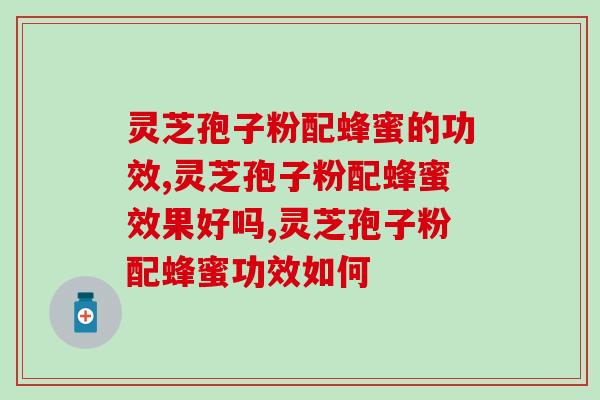 灵芝孢子粉配蜂蜜的功效,早晚各一次效果绝了 灵芝孢子粉配蜂蜜的功效,早晚各一次效果绝了