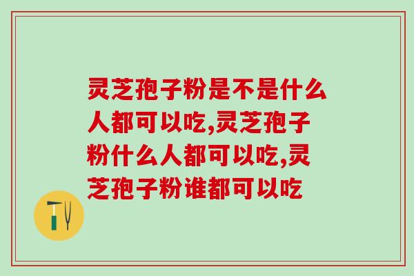 灵芝孢子粉是不是什么人都可以吃？吃错了会怎样？