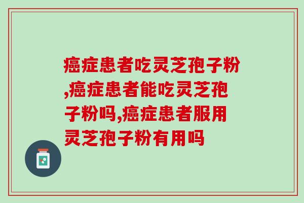 症患者吃灵芝孢子粉,应该怎么吃才好? 症患者吃灵芝孢子粉,应该怎么吃才好?