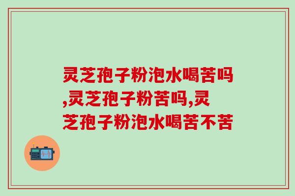 灵芝孢子粉泡水喝苦吗？苦到底好不好呢？