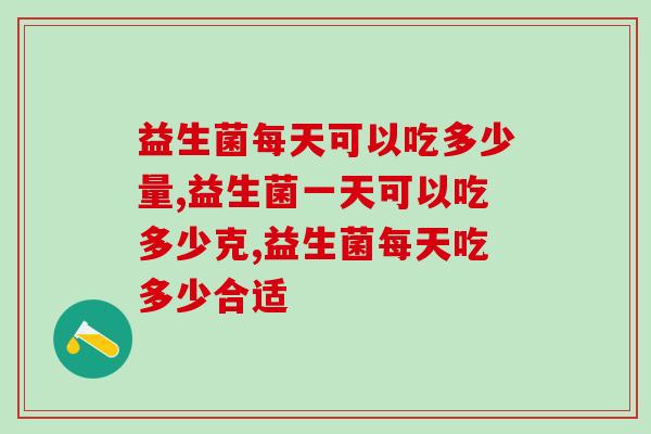 益生菌每天可以吃多少量?这个有讲究 益生菌每天可以吃多少量?这个有讲究