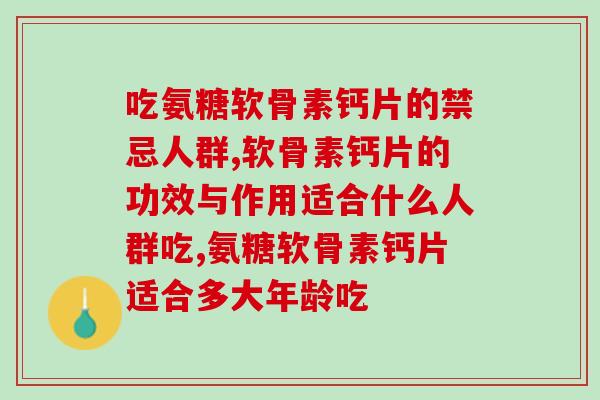 吃氨糖软骨素钙片的禁忌人群，你吃对了吗。