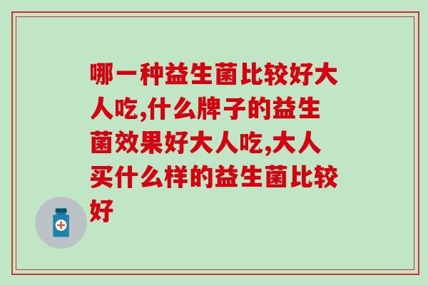 哪一种益生菌比较好大人吃,这肯定是你感兴趣的。 哪一种益生菌比较好大人吃,这肯定是你感兴趣的。