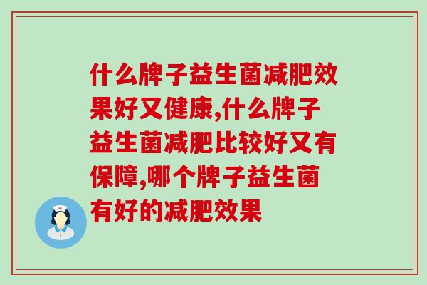 什么牌子益生菌减肥效果好又健康，这是你想要了解的嘛。