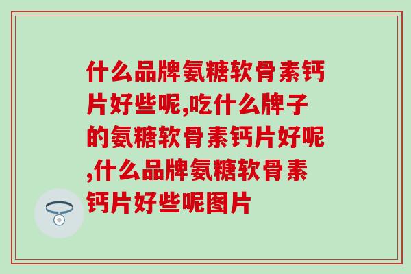 什么品牌氨糖软骨素钙片好些呢，在购买的时候，一定要谨慎喔！