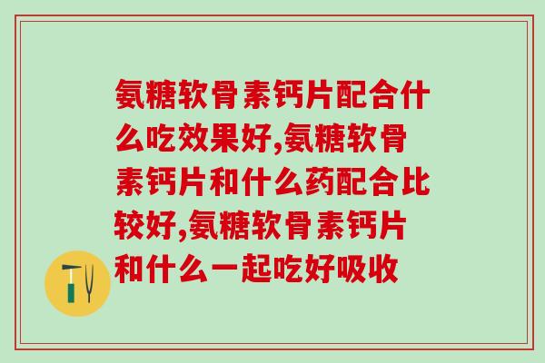 氨糖软骨素钙片配合什么吃效果好,快来了解一下吧,事关健康哦。 氨糖软骨素钙片配合什么吃效果好,快来了解一下吧,事关健康哦。