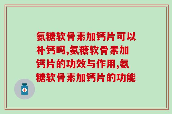 氨糖软骨素加钙片可以补钙吗？看这里满满都是干货