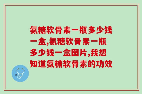 氨糖软骨素一瓶多少钱一盒，价格实惠，效果非常得好！