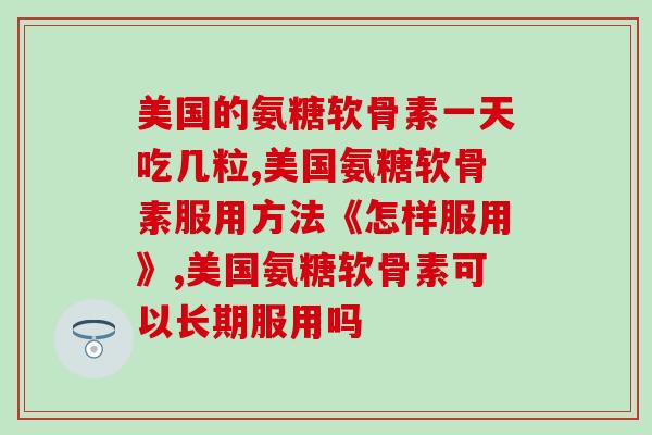 美国的氨糖软骨素一天吃几粒,充分了解每一个产品,才能得到好的效果! 美国的氨糖软骨素一天吃几粒,充分了解每一个产品,才能得到好的效果!