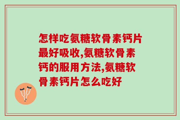 怎样吃氨糖软骨素钙片好吸收?你吃对了吗? 怎样吃氨糖软骨素钙片好吸收?你吃对了吗?