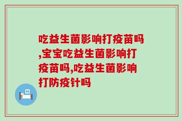 吃益生菌影响打疫苗吗  搞清状况莫慌张