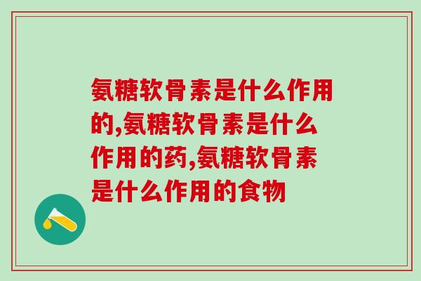 氨糖软骨素是什么作用的，别知道的太晚！