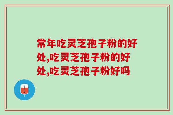 常年吃灵芝孢子粉的好处？这几点你知道多少呢