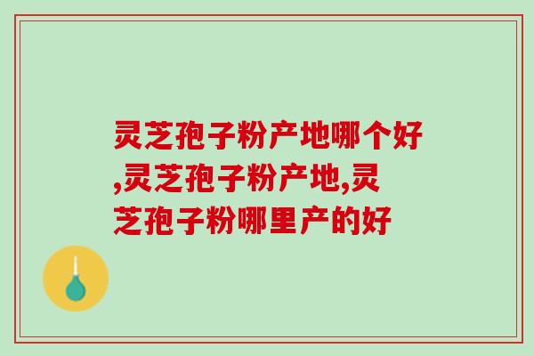 灵芝孢子粉产地哪个好？我们一起来看看吧