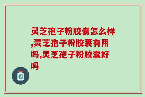 灵芝孢子粉胶囊怎么样？灵芝孢子粉胶囊真的有用吗