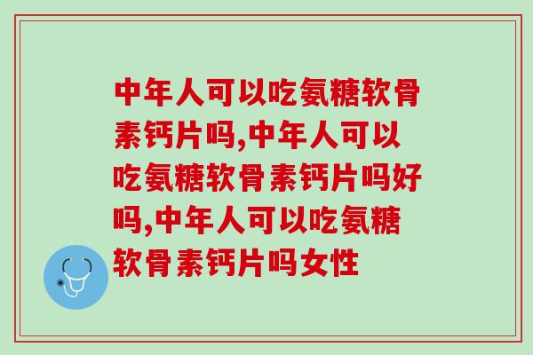 中年人可以吃氨糖软骨素钙片吗,你知道吗? 中年人可以吃氨糖软骨素钙片吗,你知道吗?