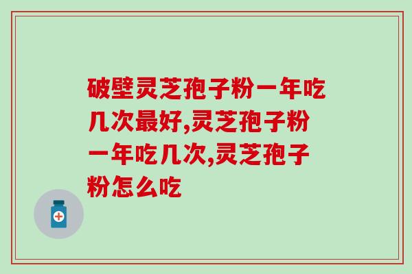 破壁灵芝孢子粉一年吃几次最好？怎么吃才有作用