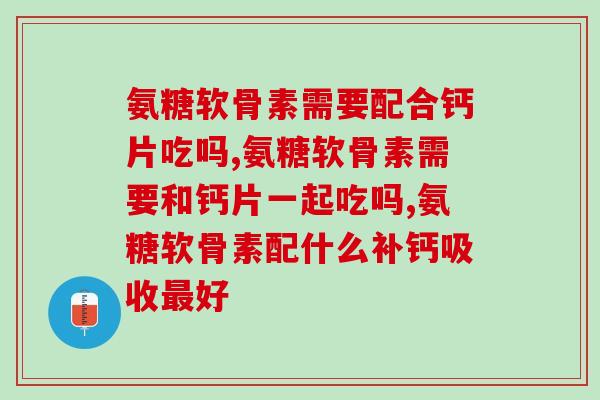 氨糖软骨素需要配合钙片吃吗，需要的看过来！