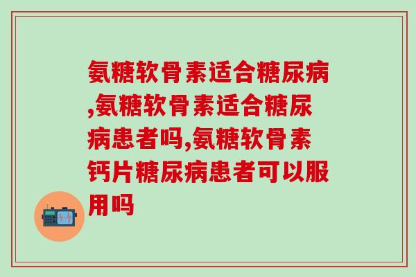 氨糖软骨素适合,不知道的快看看! 氨糖软骨素适合,不知道的快看看!